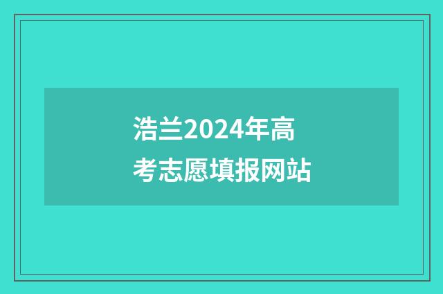 浩兰2024年高考志愿填报网站