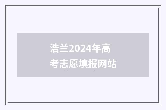 浩兰2024年高考志愿填报网站