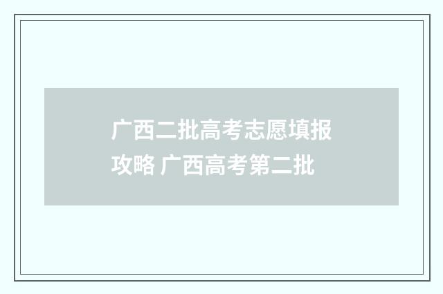 广西二批高考志愿填报攻略 广西高考第二批