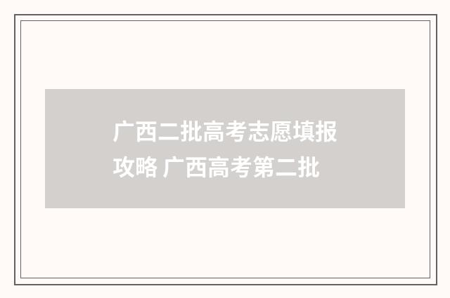 广西二批高考志愿填报攻略 广西高考第二批