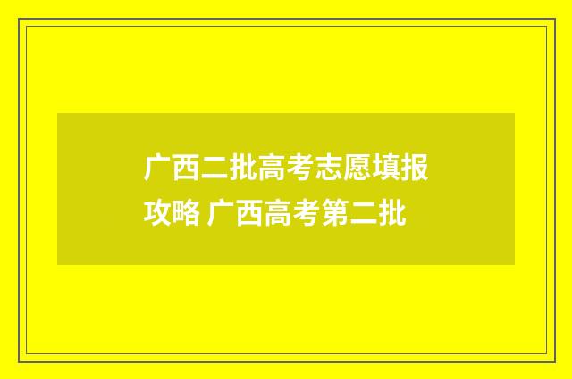 广西二批高考志愿填报攻略 广西高考第二批