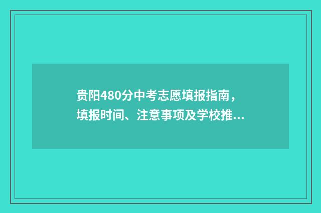 贵阳480分中考志愿填报指南，填报时间、注意事项及学校推荐 贵阳中考400分能上高中吗