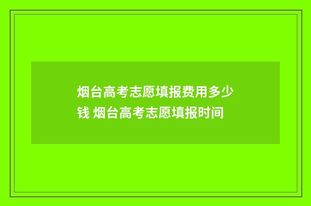 烟台高考志愿填报费用多少钱 烟台高考志愿填报时间