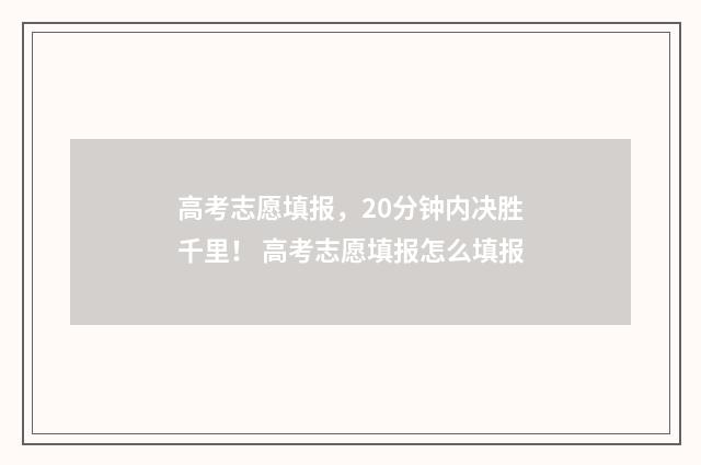 高考志愿填报，20分钟内决胜千里！ 高考志愿填报怎么填报