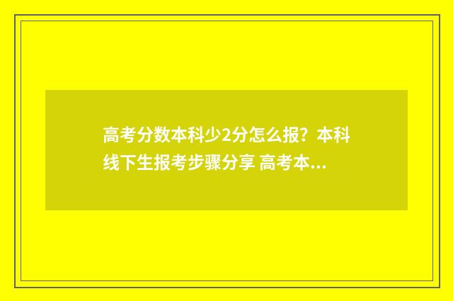 高考分数本科少2分怎么报？本科线下生报考步骤分享 高考本科分数线低