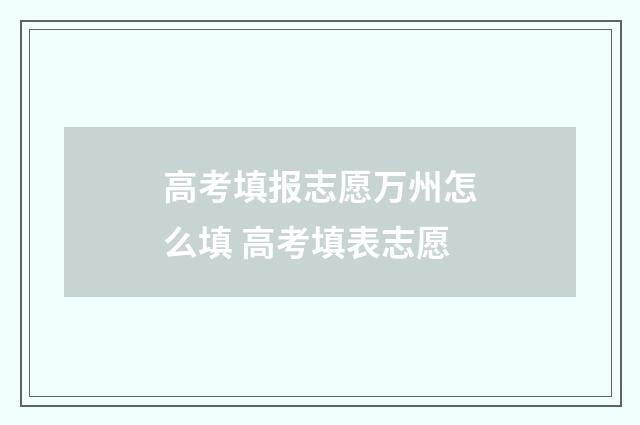 高考填报志愿万州怎么填 高考填表志愿
