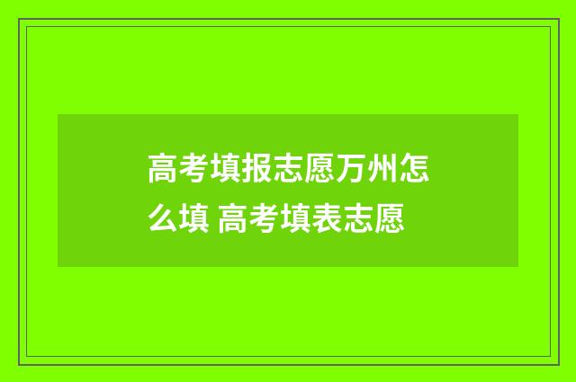 高考填报志愿万州怎么填 高考填表志愿
