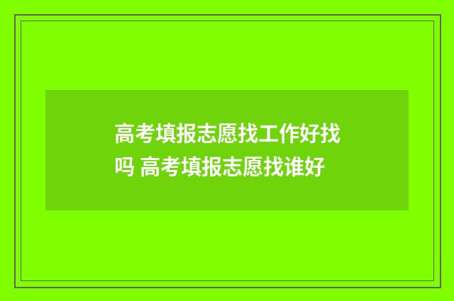 高考填报志愿找工作好找吗 高考填报志愿找谁好