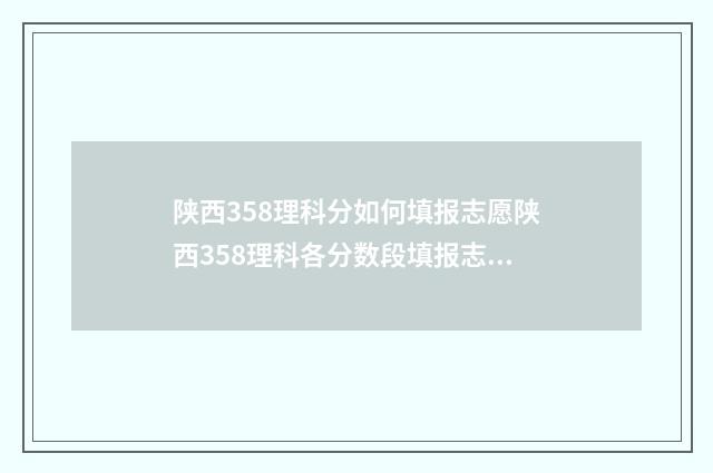 陕西358理科分如何填报志愿陕西358理科各分数段填报志愿大全 陕西理科358能报的大学?