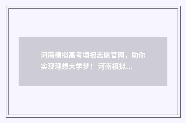 河南模拟高考填报志愿官网，助你实现理想大学梦！ 河南模拟高考填报志愿的方法与步骤