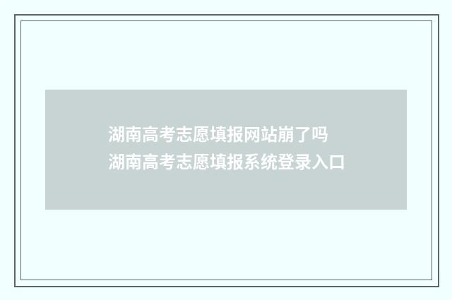 湖南高考志愿填报网站崩了吗 湖南高考志愿填报系统登录入口