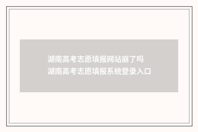 湖南高考志愿填报网站崩了吗 湖南高考志愿填报系统登录入口