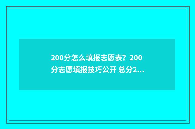 200分怎么填报志愿表？200分志愿填报技巧公开 总分200多分能上什么学校