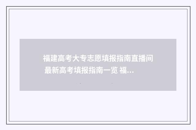 福建高考大专志愿填报指南直播间 最新高考填报指南一览 福建高考大专志愿按什么顺序?