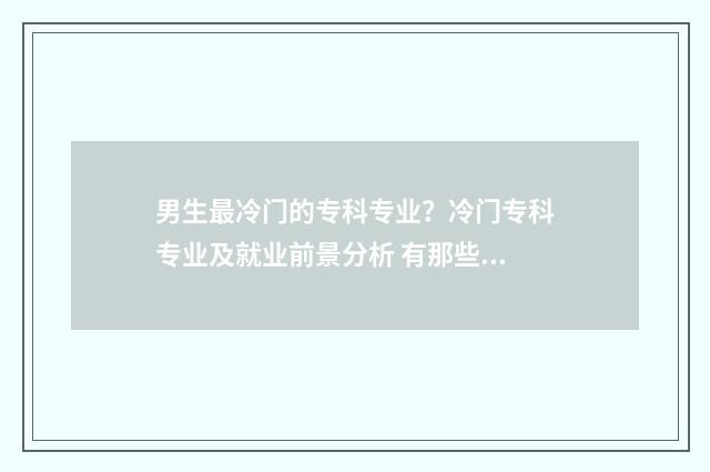 男生最冷门的专科专业？冷门专科专业及就业前景分析 有那些冷门专业适合男孩子学