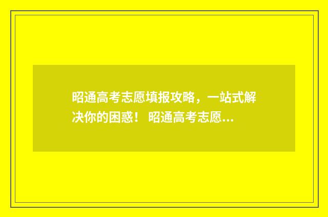 昭通高考志愿填报攻略，一站式解决你的困惑！ 昭通高考志愿填报机构电话