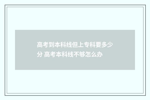 高考到本科线但上专科要多少分 高考本科线不够怎么办