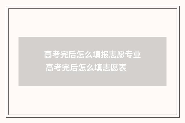 高考完后怎么填报志愿专业 高考完后怎么填志愿表