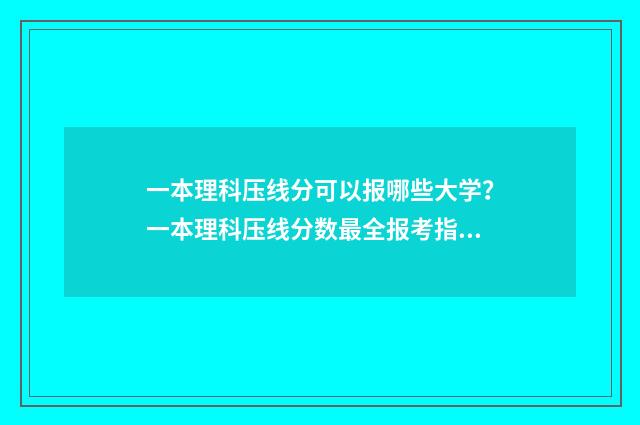 一本理科压线分可以报哪些大学？一本理科压线分数最全报考指南 理科一本线打多少分