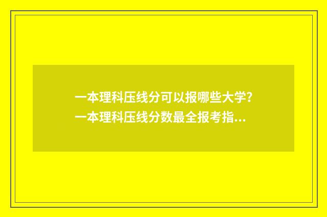 一本理科压线分可以报哪些大学？一本理科压线分数最全报考指南 理科一本线打多少分