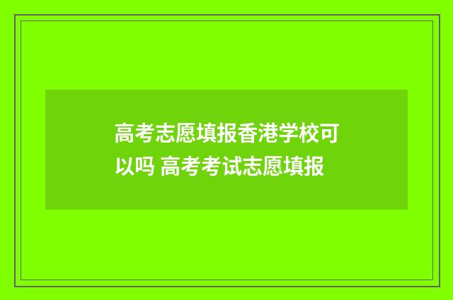 高考志愿填报香港学校可以吗 高考考试志愿填报