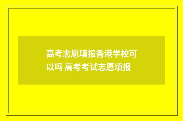高考志愿填报香港学校可以吗 高考考试志愿填报