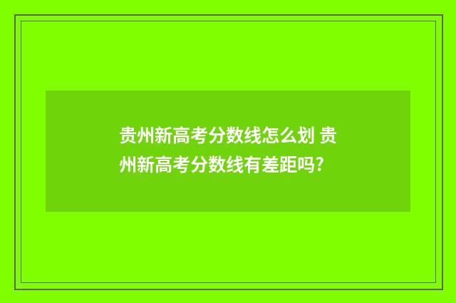 贵州新高考分数线怎么划 贵州新高考分数线有差距吗?