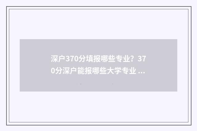 深户370分填报哪些专业？370分深户能报哪些大学专业 深户基础分