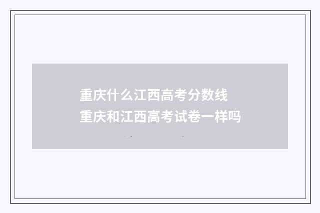 重庆什么江西高考分数线 重庆和江西高考试卷一样吗