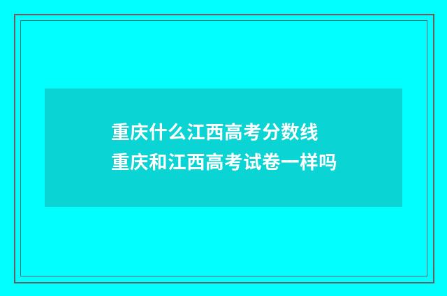 重庆什么江西高考分数线 重庆和江西高考试卷一样吗