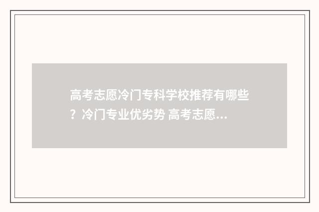 高考志愿冷门专科学校推荐有哪些？冷门专业优劣势 高考志愿冷门专业有哪些