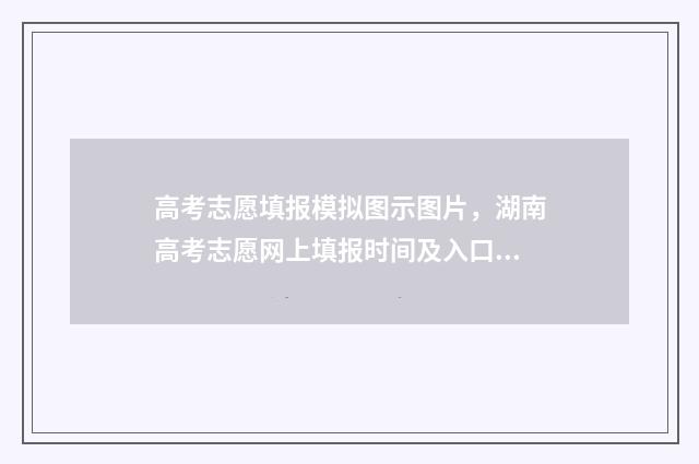高考志愿填报模拟图示图片，湖南高考志愿网上填报时间及入口 高考志愿填报模拟入口2024