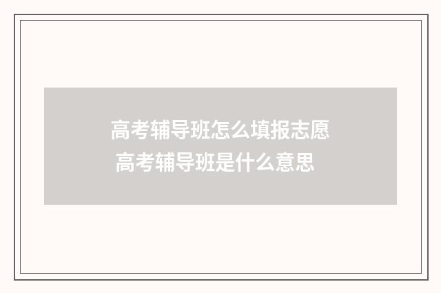 高考辅导班怎么填报志愿 高考辅导班是什么意思