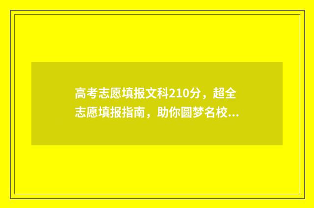 高考志愿填报文科210分，超全志愿填报指南，助你圆梦名校 高考志愿填报文案发朋友圈