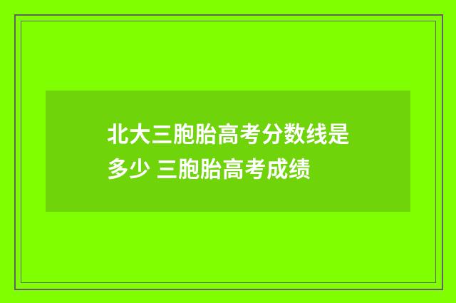 北大三胞胎高考分数线是多少 三胞胎高考成绩