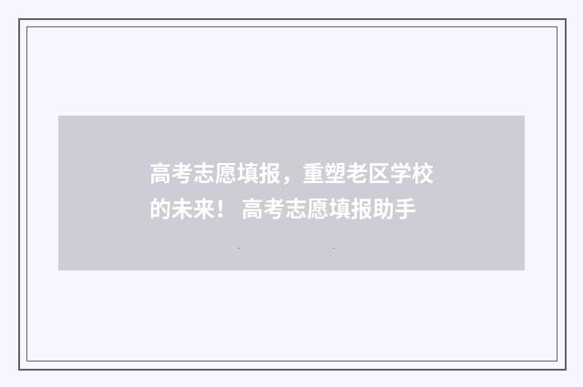 高考志愿填报，重塑老区学校的未来！ 高考志愿填报助手