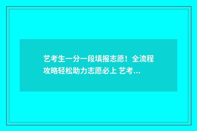 艺考生一分一段填报志愿！全流程攻略轻松助力志愿必上 艺考生一分一段表是什么意思?