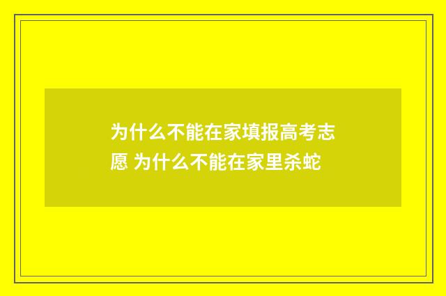为什么不能在家填报高考志愿 为什么不能在家里杀蛇