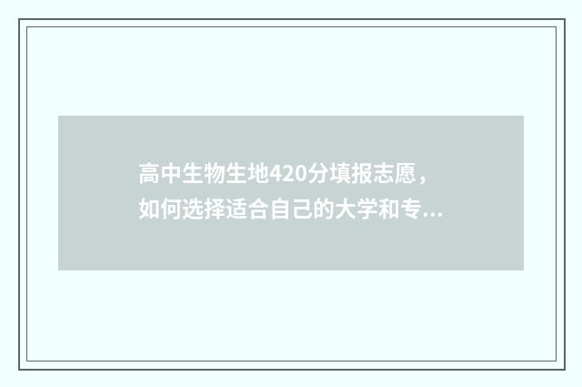 高中生物生地420分填报志愿，如何选择适合自己的大学和专业 高中生物生地现在高三学俄语