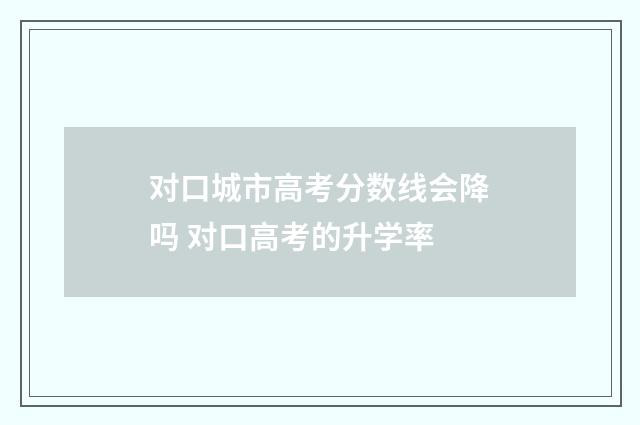 对口城市高考分数线会降吗 对口高考的升学率