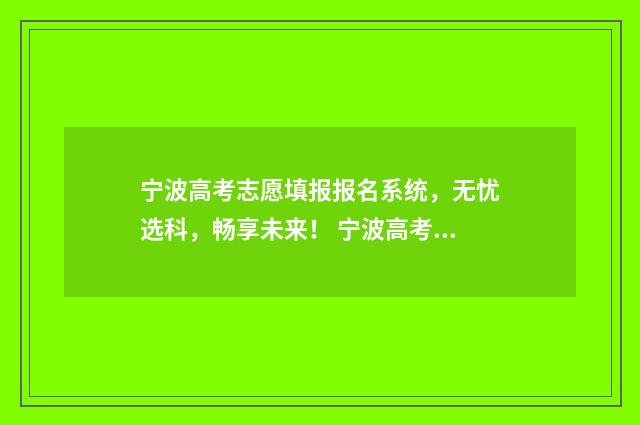 宁波高考志愿填报报名系统，无忧选科，畅享未来！ 宁波高考志愿填报机构