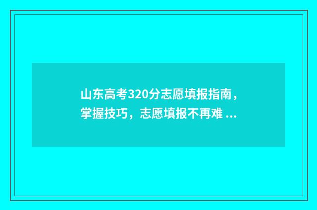山东高考320分志愿填报指南，掌握技巧，志愿填报不再难 山东高考393分