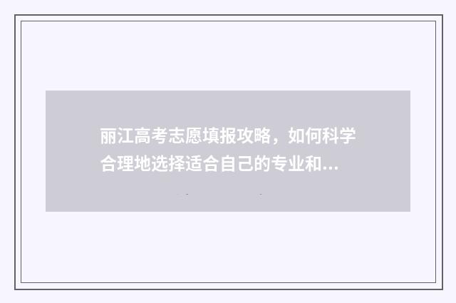 丽江高考志愿填报攻略，如何科学合理地选择适合自己的专业和学校？ 丽江高考志愿填报机构