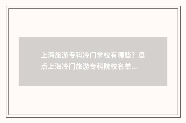 上海旅游专科冷门学校有哪些？盘点上海冷门旅游专科院校名单 上海旅游大专