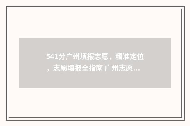 541分广州填报志愿，精准定位，志愿填报全指南 广州志愿录取