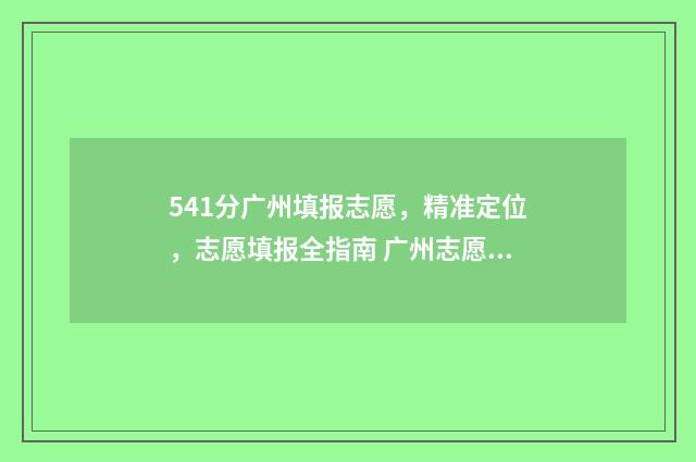 541分广州填报志愿，精准定位，志愿填报全指南 广州志愿录取