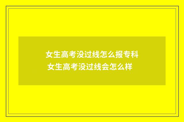 女生高考没过线怎么报专科 女生高考没过线会怎么样