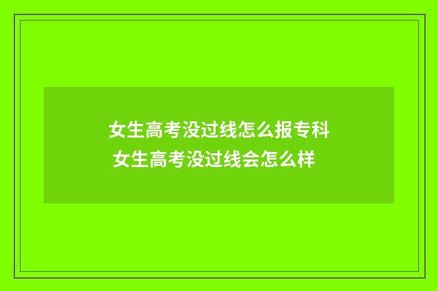 女生高考没过线怎么报专科 女生高考没过线会怎么样