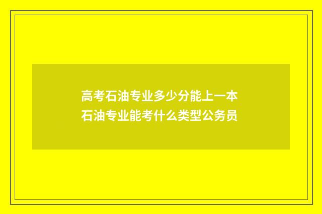 高考石油专业多少分能上一本 石油专业能考什么类型公务员
