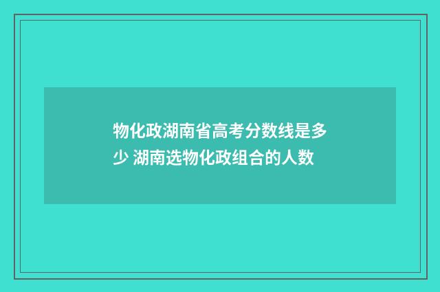 物化政湖南省高考分数线是多少 湖南选物化政组合的人数